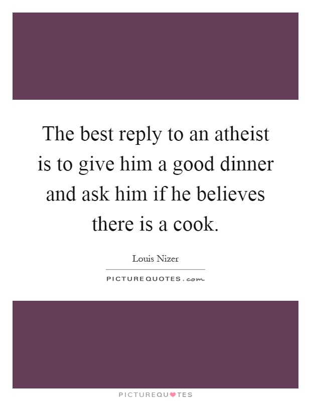 The best reply to an atheist is to give him a good dinner and ask him if he believes there is a cook Picture Quote #1