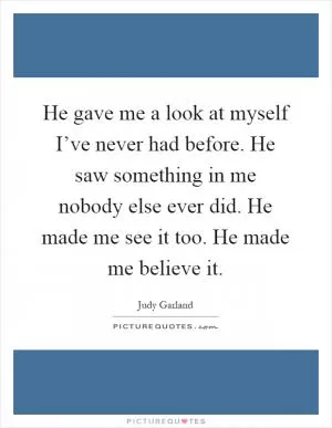 He gave me a look at myself I’ve never had before. He saw something in me nobody else ever did. He made me see it too. He made me believe it Picture Quote #1
