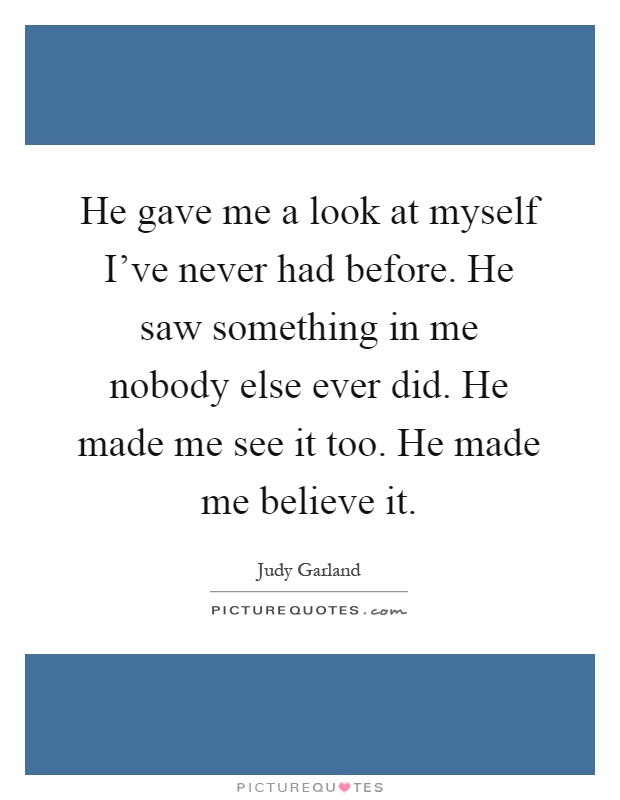 He gave me a look at myself I've never had before. He saw something in me nobody else ever did. He made me see it too. He made me believe it Picture Quote #1
