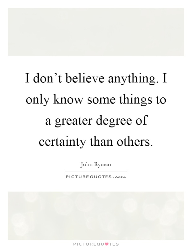 I don't believe anything. I only know some things to a greater degree of certainty than others Picture Quote #1