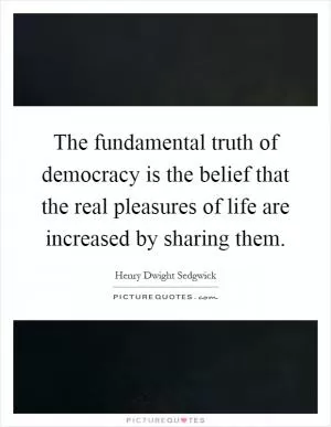 The fundamental truth of democracy is the belief that the real pleasures of life are increased by sharing them Picture Quote #1