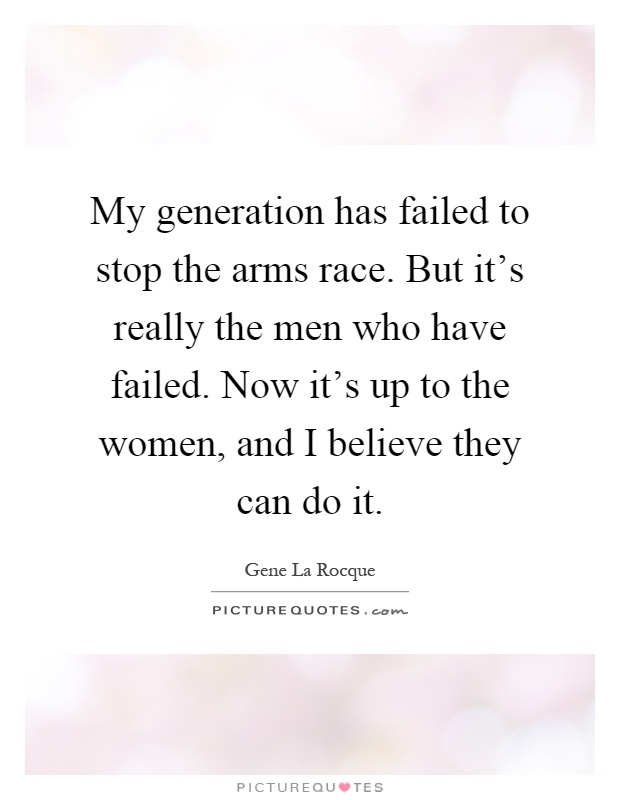 My generation has failed to stop the arms race. But it's really the men who have failed. Now it's up to the women, and I believe they can do it Picture Quote #1