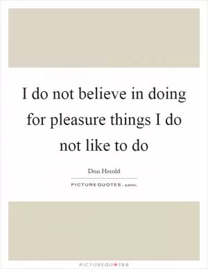 I do not believe in doing for pleasure things I do not like to do Picture Quote #1