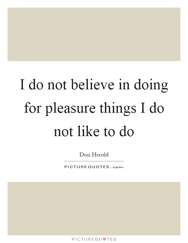 I do not believe in doing for pleasure things I do not like to do Picture Quote #1