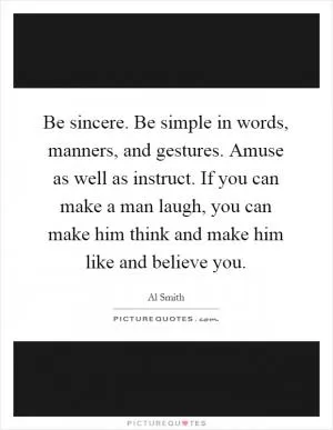 Be sincere. Be simple in words, manners, and gestures. Amuse as well as instruct. If you can make a man laugh, you can make him think and make him like and believe you Picture Quote #1
