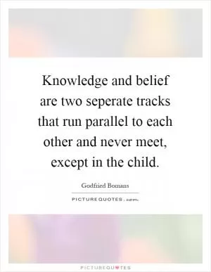 Knowledge and belief are two seperate tracks that run parallel to each other and never meet, except in the child Picture Quote #1