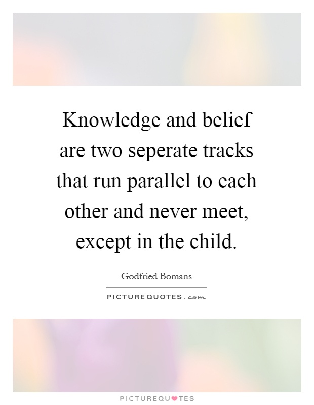 Knowledge and belief are two seperate tracks that run parallel to each other and never meet, except in the child Picture Quote #1