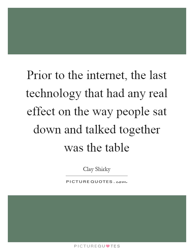 Prior to the internet, the last technology that had any real effect on the way people sat down and talked together was the table Picture Quote #1