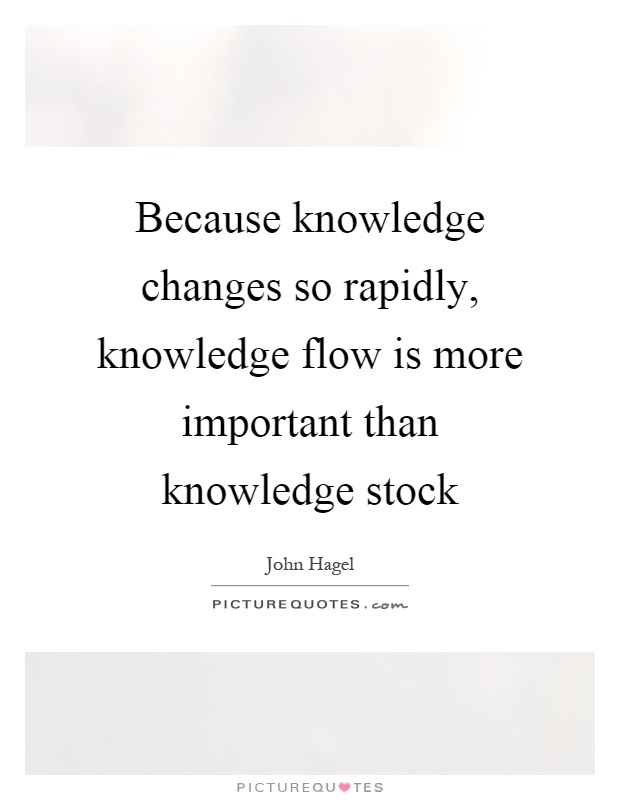 Because knowledge changes so rapidly, knowledge flow is more important than knowledge stock Picture Quote #1