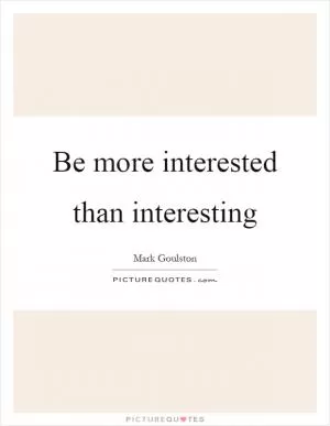 Be more interested than interesting Picture Quote #1