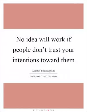 No idea will work if people don’t trust your intentions toward them Picture Quote #1
