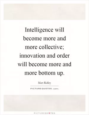 Intelligence will become more and more collective; innovation and order will become more and more bottom up Picture Quote #1