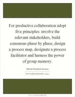 For productive collaboration adopt five principles: involve the relevant stakeholders, build consensus phase by phase, design a process map, designate a process facilitator and harness the power of group memory Picture Quote #1