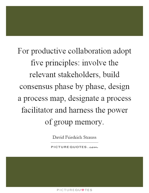 For productive collaboration adopt five principles: involve the relevant stakeholders, build consensus phase by phase, design a process map, designate a process facilitator and harness the power of group memory Picture Quote #1