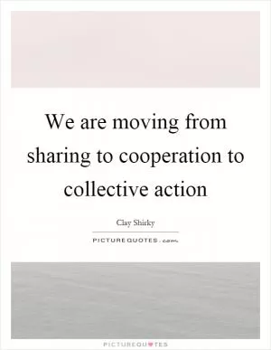 We are moving from sharing to cooperation to collective action Picture Quote #1