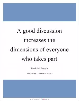 A good discussion increases the dimensions of everyone who takes part Picture Quote #1