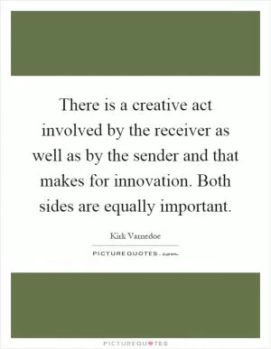 There is a creative act involved by the receiver as well as by the sender and that makes for innovation. Both sides are equally important Picture Quote #1