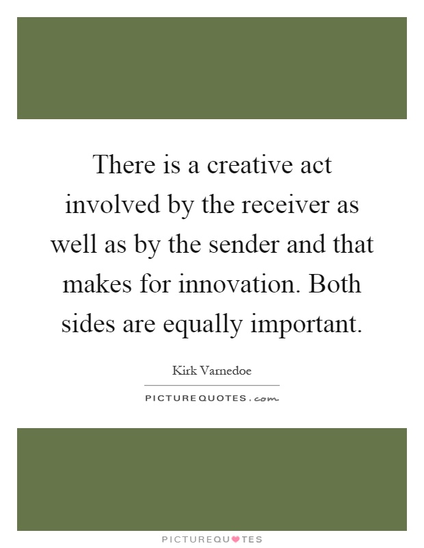 There is a creative act involved by the receiver as well as by the sender and that makes for innovation. Both sides are equally important Picture Quote #1