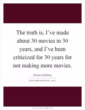 The truth is, I’ve made about 30 movies in 30 years, and I’ve been criticized for 30 years for not making more movies Picture Quote #1