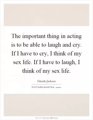 The important thing in acting is to be able to laugh and cry. If I have to cry, I think of my sex life. If I have to laugh, I think of my sex life Picture Quote #1