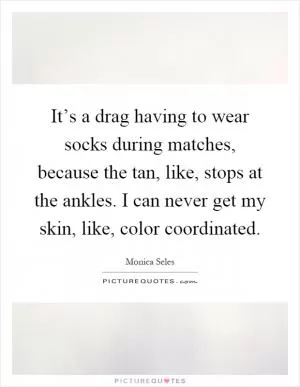 It’s a drag having to wear socks during matches, because the tan, like, stops at the ankles. I can never get my skin, like, color coordinated Picture Quote #1