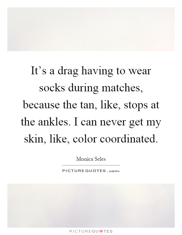 It's a drag having to wear socks during matches, because the tan, like, stops at the ankles. I can never get my skin, like, color coordinated Picture Quote #1