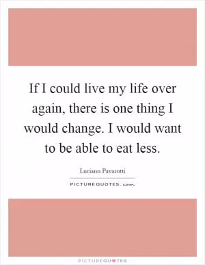 If I could live my life over again, there is one thing I would change. I would want to be able to eat less Picture Quote #1