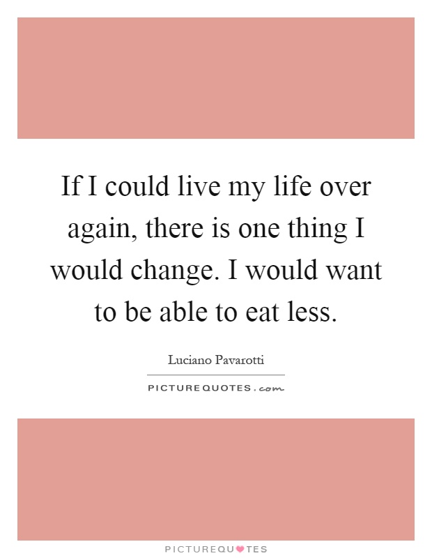 If I could live my life over again, there is one thing I would change. I would want to be able to eat less Picture Quote #1