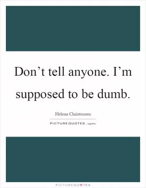 Don’t tell anyone. I’m supposed to be dumb Picture Quote #1