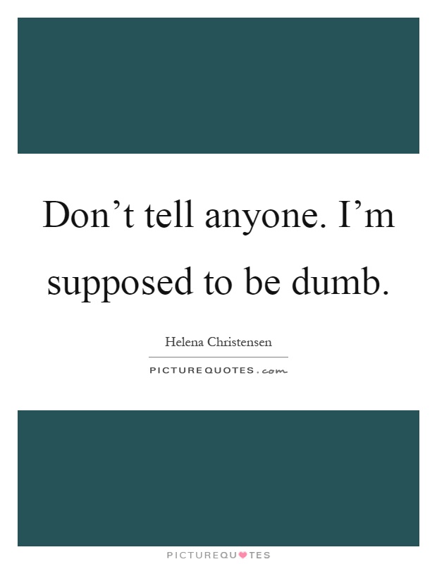Don't tell anyone. I'm supposed to be dumb Picture Quote #1