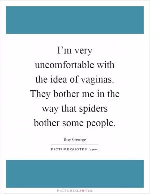 I’m very uncomfortable with the idea of vaginas. They bother me in the way that spiders bother some people Picture Quote #1
