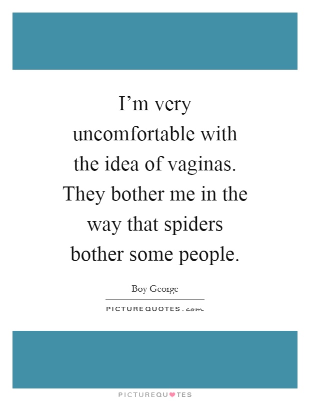 I'm very uncomfortable with the idea of vaginas. They bother me in the way that spiders bother some people Picture Quote #1