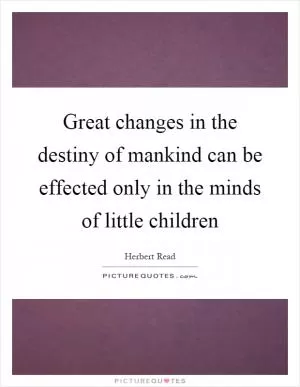 Great changes in the destiny of mankind can be effected only in the minds of little children Picture Quote #1