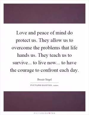 Love and peace of mind do protect us. They allow us to overcome the problems that life hands us. They teach us to survive... to live now... to have the courage to confront each day Picture Quote #1