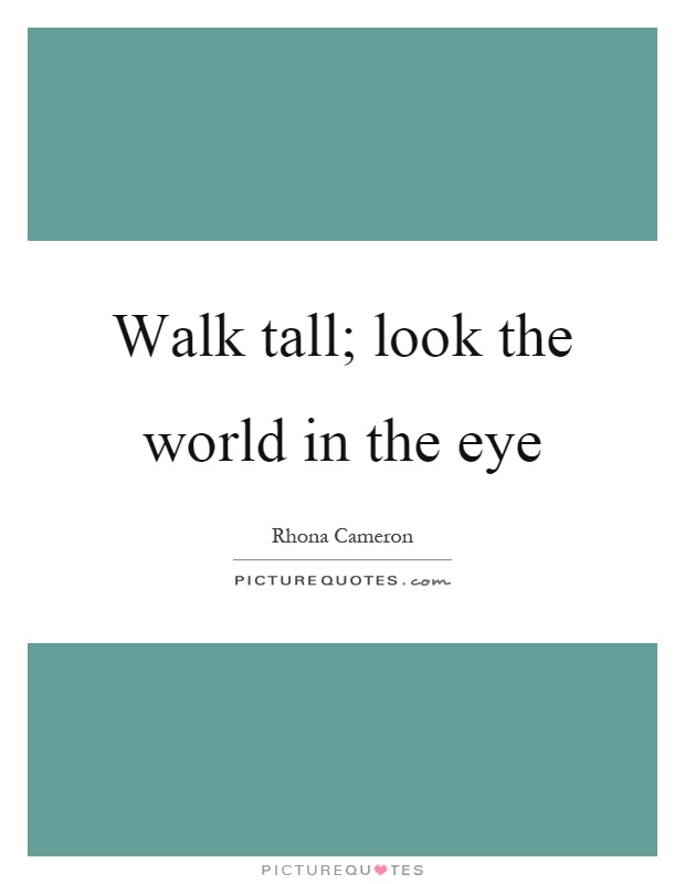 Walk tall; look the world in the eye Picture Quote #1