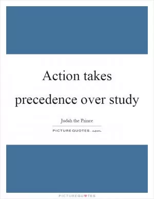 Action takes precedence over study Picture Quote #1