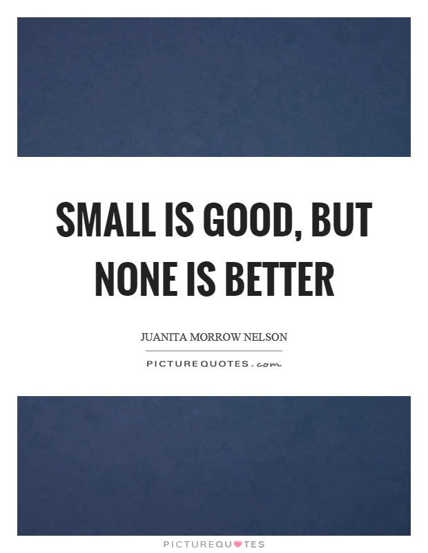 Small is good, but none is better Picture Quote #1