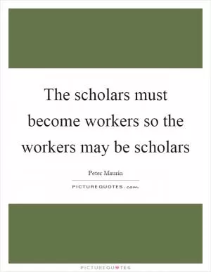 The scholars must become workers so the workers may be scholars Picture Quote #1