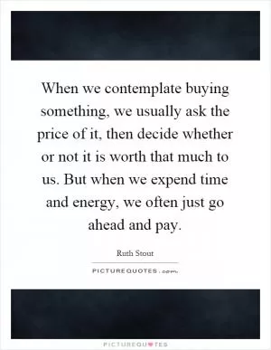 When we contemplate buying something, we usually ask the price of it, then decide whether or not it is worth that much to us. But when we expend time and energy, we often just go ahead and pay Picture Quote #1