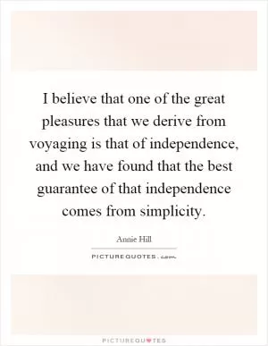 I believe that one of the great pleasures that we derive from voyaging is that of independence, and we have found that the best guarantee of that independence comes from simplicity Picture Quote #1