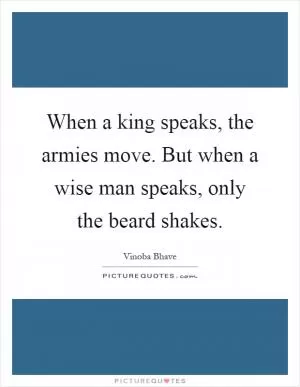 When a king speaks, the armies move. But when a wise man speaks, only the beard shakes Picture Quote #1