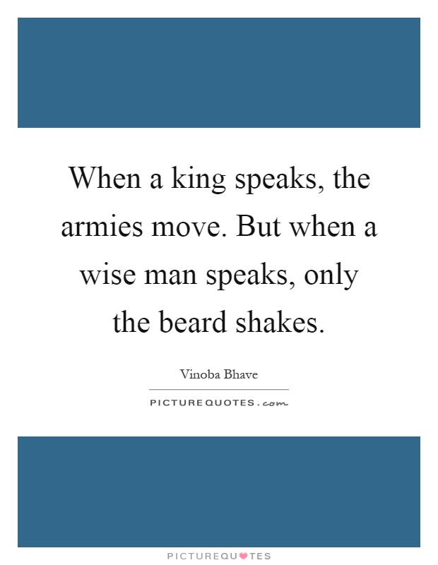 When a king speaks, the armies move. But when a wise man speaks, only the beard shakes Picture Quote #1