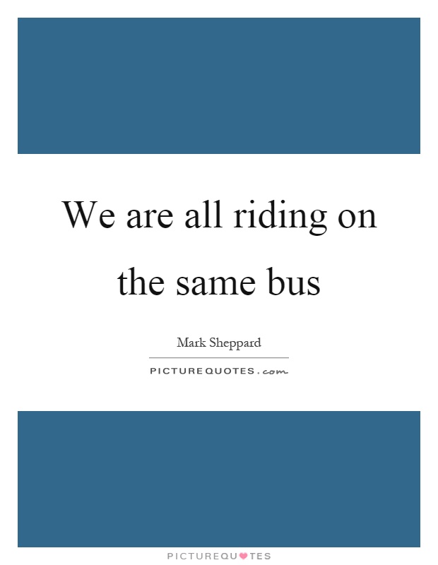 We are all riding on the same bus Picture Quote #1