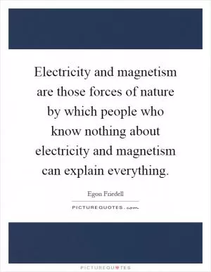Electricity and magnetism are those forces of nature by which people who know nothing about electricity and magnetism can explain everything Picture Quote #1