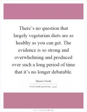 There’s no question that largely vegetarian diets are as healthy as you can get. The evidence is so strong and overwhelming and produced over such a long period of time that it’s no longer debatable Picture Quote #1