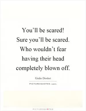 You’ll be scared! Sure you’ll be scared. Who wouldn’t fear having their head completely blown off Picture Quote #1