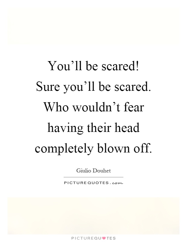 You'll be scared! Sure you'll be scared. Who wouldn't fear having their head completely blown off Picture Quote #1
