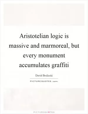 Aristotelian logic is massive and marmoreal, but every monument accumulates graffiti Picture Quote #1