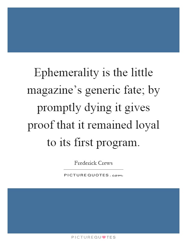 Ephemerality is the little magazine's generic fate; by promptly dying it gives proof that it remained loyal to its first program Picture Quote #1