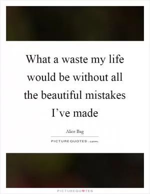 What a waste my life would be without all the beautiful mistakes I’ve made Picture Quote #1